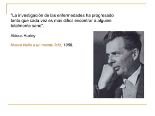 "La investigación de las enfermedades ha progresado  tanto que cada vez es más difícil encontrar a alguien  totalmente sano ".  Aldous Huxley Nueva visita a un mundo feliz , 1958.   