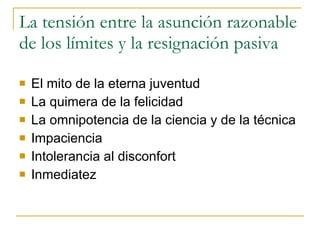 La tensión entre la asunción razonable de los límites y la resignación pasiva  El mito de la eterna juventud La quimera de la felicidad  La omnipotencia de la ciencia y de la técnica Impaciencia  Intolerancia al disconfort Inmediatez  