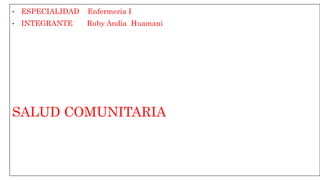 • ESPECIALIDAD Enfermeria I
• INTEGRANTE Ruby Andia Huamani
SALUD COMUNITARIA
 