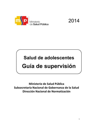 1
2014
Ministerio de Salud Pública
Subsecretaría Nacional de Gobernanza de la Salud
Dirección Nacional de Normatización
Salud de adolescentes
Guía de supervisión
 