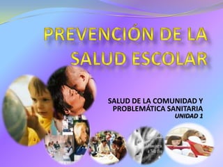 PREVENCIÓN DE LA SALUD ESCOLAR SALUD DE LA COMUNIDAD Y PROBLEMÁTICA SANITARIA UNIDAD 1 