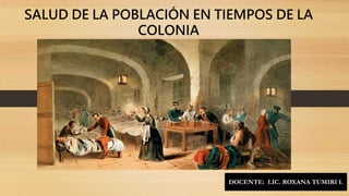 SALUD DE LA POBLACIÓN EN TIEMPOS DE LA
COLONIA
DOCENTE: LIC. ROXANA TUMIRI I.
 