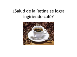 ¿Salud de la Retina se logra
ingiriendo café?
 