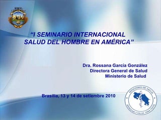 “ I SEMINARIO INTERNACIONAL  SALUD DEL HOMBRE EN AMÉRICA” Dra. Rossana García González Directora General de Salud Ministerio de Salud  Brasilia, 13 y 14 de setiembre 2010 