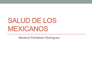 SALUD DE LOS
MEXICANOS
Marlene Pantaleón Rodríguez

 