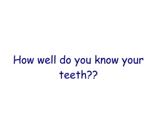 How well do you know your
teeth??
 