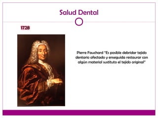 Salud Dental
Pierre Fauchard “Es posible debridar tejido
dentario afectado y enseguida restaurar con
algún material sustituto el tejido original”
 