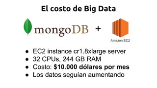 El costo de Big Data
● EC2 instance cr1.8xlarge server
● 32 CPUs, 244 GB RAM
● Costo: $10.000 dólares por mes
● Los datos seguían aumentando
+
 