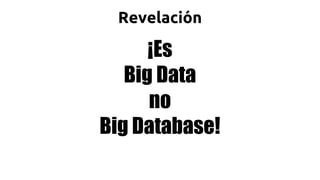 ¡Es
Big Data
no
Big Database!
Revelación
 