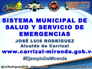 SISTEMA MUNICIPAL DE
SALUD Y SERVICIO DE
EMERGENCIAS
JOSÉ LUIS RODRÍGUEZ
Alcalde de Carrizal
www.carrizal-miranda.gob.ve
#EjemploDeMiranda#EjemploDeMiranda
 