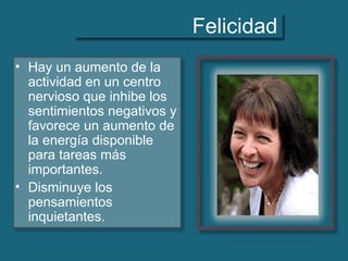 Felicidad
• Hay un aumento de la
actividad en un centro
nervioso que inhibe los
sentimientos negativos y
favorece un aumento de
la energía disponible
para tareas más
importantes.
• Disminuye los
pensamientos
inquietantes.
 