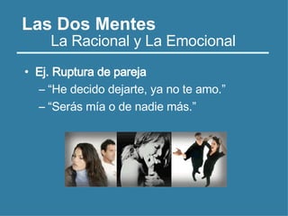 Las Dos Mentes
• Ej. Ruptura de pareja
– “He decido dejarte, ya no te amo.”
– “Serás mía o de nadie más.”
La Racional y La Emocional
 
