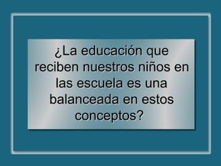 ¿La educación que
¿La educación que
reciben nuestros niños en
reciben nuestros niños en
las escuela es una
las escuela es una
balanceada en estos
balanceada en estos
conceptos?
conceptos?
 