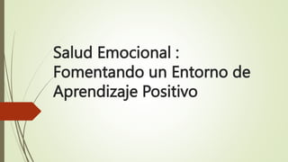 Salud Emocional :
Fomentando un Entorno de
Aprendizaje Positivo
 