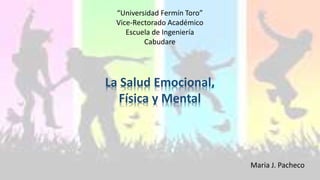 “Universidad Fermín Toro”
Vice-Rectorado Académico
Escuela de Ingeniería
Cabudare
Maria J. Pacheco
La Salud Emocional,
Física y Mental
 