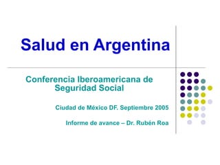 Salud en Argentina Conferencia Iberoamericana de Seguridad Social Ciudad de México DF. Septiembre 2005 Informe de avance – Dr. Rubén Roa 