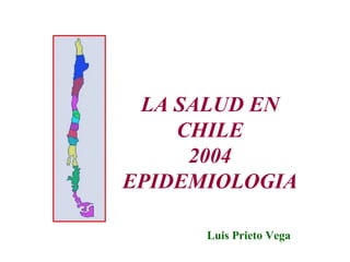 LA SALUD EN
    CHILE
     2004
EPIDEMIOLOGIA

      Luis Prieto Vega
 