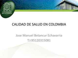 CALIDAD DE SALUD EN COLOMBIA

 Jose Manuel Betancur Echavarria
        T.I:95120315081
 