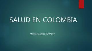 SALUD EN COLOMBIA
ANDRES MAURICIO HURTADO F
 