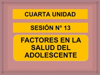 FACTORES EN LA
SALUD DEL
ADOLESCENTE
SESIÓN N° 13
CUARTA UNIDAD
 