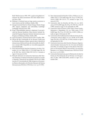 1. LA SALUD EN EL CONTEXTO DEL DESARROLLO




      Bank.World resources 1996–1997: a guide to the global envi-            53. Pacto Internacional de Derechos Civiles y Políticos, A.G. res.
      ronment: the urban environment. New York: Oxford Univer-                   2200A (XXI), 21 UN GAOR Supp. (No. 16) p. 52, ONU Doc.
      sity Press; 1996.                                                          A/6316 (1966), 999 U.N.T.S. 171, entrada en vigor 23 de
46.   Heileman S. Technical notes on large marine ecosystems in                  marzo de 1976.
      Latin America and the Caribbean. Inédito. 2006.                        54. Convención sobre los Derechos del Niño, A.G. res. 44/25,
47.   Intergovernmental Panel on Climate Change. Climate change                  anexo, 44 UN GAOR Supp. (No. 49) p. 167, ONU Doc.A/44/ 49
      2001: impacts, adaptation, and vulnerability. Cambridge:                   (1989), entrada en vigor el 2 de septiembre de 1990.
      Cambridge University Press; 2001.                                      55. Convención contra la Tortura y Otros Tratos o Penas Crueles,
48.   Krug T.Vulnerabilidade, impactos e adaptação. O caso parti-                Inhumanos o Degradantes, A.G. res. 39/46, anexo, 39 UN
      cular das florestas brasileiras. [Nota técnica]. Instituto Na-             GAOR Supp. (No. 51) p. 197, ONU Doc. A/39/51 (1984), en-
      cional de Pesquisas Espaciais; Instituto Interamericano para               trada en vigor el 26 de junio de 1987.
      Pesquisa em Mudanças Globais. Inédito. 2006.                           56. Convención sobre la Eliminación de todas las Formas de Dis-
49.   Garea B, Gerhartz J. Technical Note for GEO-4. Inédito. 2006.              criminación contra la Mujer, A.G. res. 34/180, 34 UN GAOR
50.   Oficina del Alto Comisionado de las Naciones Unidas para                   Supp. (No. 46) p. 193, ONU Doc. A/34/46, entrada en vigor 3
      los Derechos Humanos. Relator especial sobre el derecho de                 de septiembre de 1981.
      toda persona al disfrute del más alto nivel posible de salud fí-       57. Convención Americana sobre Derechos Humanos, Organiza-
      sica y mental. 2002. Disponible en: www.ohchr.org/spanish-                 ción de Estados Americanos No. 36, 1114, Serie de Tratados
      issues/health/right.                                                       de la ONU, 123, entrada en vigor el 18 de julio de 1978, reim-
51.   Pacto Internacional de Derechos Económicos, Sociales y Cul-                preso en Documentos Básicos Concernientes a los Derechos
      turales, A.G. res. 2200A (XXI), 21 UN GAOR Supp. (No. 16)                  Humanos en el Sistema Interamericano, OEA/Ser.L/V.II.82
      p. 49, ONU Doc. A/6316 (1966), 993 U.N.T.S. 3, entrada en                  doc. 6. rev. 1. p. 25 (1992).
      vigor el 3 de enero de 1976.                                           58. Convención Interamericana para la Eliminación de todas las
52.   Protocolo Adicional a la Convención Americana sobre Dere-                  Formas de Discriminación de las Personas con Discapaci-
      chos Humanos en materia de Derechos Económicos, Sociales                   dad, A.G./Res. 1608 (XXIX-0/99), entrada en vigor 14 se-
      y Culturales,“Protocolo de San Salvador,” OEA No. 69 (1988),               tiembre 2001.
      suscrito el 17 de noviembre de 1988, reimpreso en Documen-
      tos Básicos relacionados a los Derechos Humanos del Sistema
      Interamericano, OEA/Ser.L.V/II.82 doc. 6 rev. 1 p. 67 (1992).




                                                                                                                                            61
 