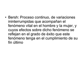 Bersh: Proceso continuo, de variaciones ininterrumpidas que acompañan el fenómeno vital en el hombre y la mujer, y cuyos efectos sobre dicho fenómeno se reflejan en el grado de éxito que este fenómeno tenga en el cumplimiento de su fin último 