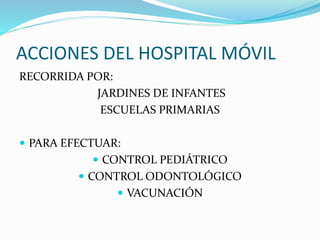 ACCIONES DEL HOSPITAL MÓVIL
RECORRIDA POR:
JARDINES DE INFANTES
ESCUELAS PRIMARIAS
 PARA EFECTUAR:
 CONTROL PEDIÁTRICO
...