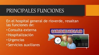 PRINCIPALES FUNCIONES
En el hospital general de rioverde, resaltan
las funciones de:
•Consulta externa
•Hospitalización
•Urgencias
•Servicios auxiliares
 