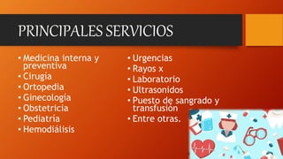 PRINCIPALES SERVICIOS
• Medicina interna y
preventiva
• Cirugía
• Ortopedia
• Ginecología
• Obstetricia
• Pediatría
• Hemodiálisis
• Urgencias
• Rayos x
• Laboratorio
• Ultrasonidos
• Puesto de sangrado y
transfusión
• Entre otras.
 