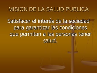 MISION DE LA SALUD PUBLICA
Satisfacer el interés de la sociedad
para garantizar las condiciones
que permitan a las personas tener
salud.

 