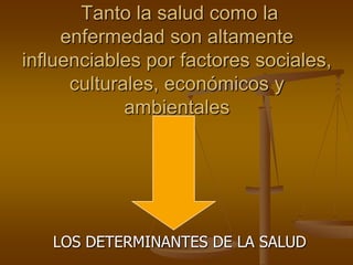 Tanto la salud como la
enfermedad son altamente
influenciables por factores sociales,
culturales, económicos y
ambientales

LOS DETERMINANTES DE LA SALUD

 