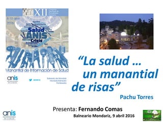 “La salud …
un manantial
de risas”
Pachu Torres
Presenta: Fernando Comas
Balneario Mondariz, 9 abril 2016
 