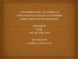 UNIVERSIDAD DE LAS AMÉRICAS
POSTGRADO EN DOCENCIA SUPERIOR
HERRAMIENTAS DE MICROSOFT
PROFESOR
OSCAR TOSCANO
ESTUDIANTE
YADIRA CASTILLO H.
 