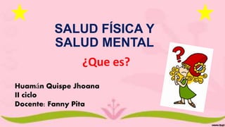 SALUD FÍSICA Y
SALUD MENTAL
¿Que es?
Huamán Quispe Jhoana
II ciclo
Docente: Fanny Pita
 