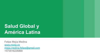 Salud Global y
América Latina
Felipe Mejía Medina
www.mista.co
mejia.medina.felipe@gmail.com
+573016226868
 
