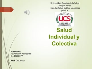 Salud
Individual y
Colectiva
Universidad Ciencias de la Salud
Hugo Chávez
Catedra: Salud publica y políticas
publicas
Integrante
*Eukarys M Rodriguez
C.I.11788977
Prof. Dra. Lexy
 