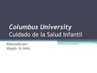 Columbus University
Cuidado de la Salud Infantil
Elaborado por:
Magaly N. Ortíz
 