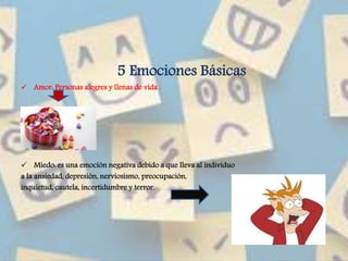 5 Emociones Básicas
 Amor: Personas alegres y llenas de vida .
 Miedo: es una emoción negativa debido a que lleva al individuo
a la ansiedad, depresión, nerviosismo, preocupación,
inquietud, cautela, incertidumbre y terror.
 