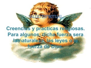 SALUD ESPIRITUAL 
Creencias y practicas religiosas. 
Para algunos, dicha fuerza sera 
la naturaleza, las leyes o la 
fuerza de Dios. 
 