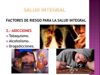 FACTORES DE RIESGO PARA LA SALUD INTEGRAL 
2.- ADICCIONES 
 Tabaquismo. 
 Alcoholismo. 
 Drogadicciones. 
 