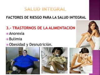 FACTORES DE RIESGO PARA LA SALUD INTEGRAL 
3.- TRASTORNOS DE LA ALIMENTACION 
Anorexia 
 Bulimia 
Obesidad y Desnutrición. 
 