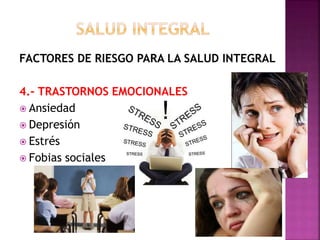 FACTORES DE RIESGO PARA LA SALUD INTEGRAL 
4.- TRASTORNOS EMOCIONALES 
 Ansiedad 
 Depresión 
 Estrés 
 Fobias sociales 
 