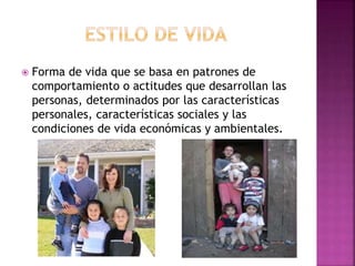  Forma de vida que se basa en patrones de 
comportamiento o actitudes que desarrollan las 
personas, determinados por las características 
personales, características sociales y las 
condiciones de vida económicas y ambientales. 
 