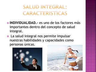  INDIVIDUALIDAD.- es uno de los factores más 
importantes dentro del concepto de salud 
integral. 
 La salud integral nos permite impulsar 
nuestras habilidades y capacidades como 
personas únicas. 
 