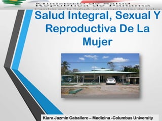 Salud Integral, Sexual Y
Reproductiva De La
Mujer
Kiara Jazmin Caballero – Medicina -Columbus University
 