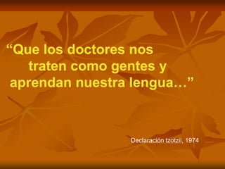 “Que los doctores nos
   traten como gentes y
 aprendan nuestra lengua…”



                 Declaración tzotzil, 1974
 