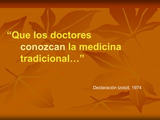 “Que los doctores
  conozcan la medicina
  tradicional…”

                Declaración tzotzil, 1974
 