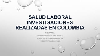 SALUD LABORAL
INVESTIGACIONES
REALIZADAS EN COLOMBIA
INTEGRANTES:
HILLARY ALEJANDRA FIERRO IRIARTE
IBONNE ANDREA CAMACHO BARONA
TERESA STEPHANIE CASTILLO
 