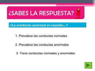 ¿SABES LA RESPUESTA?
¿La conducta anormal es cuando…?


   1. Prevalece las conductas normales

   2. Prevalece las conductas anormales

   3. Tiene conductas normales y anormales
 