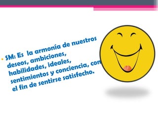 e nu estros
                  ní a d
              armo es,
       Es la bicion
• SM: s, am
                     ales, cia, con
   deseo ades, ide cien
   ha  bilid tos y con sfecho.
          imien ntirse sati
    sent e se
     el fin d
 